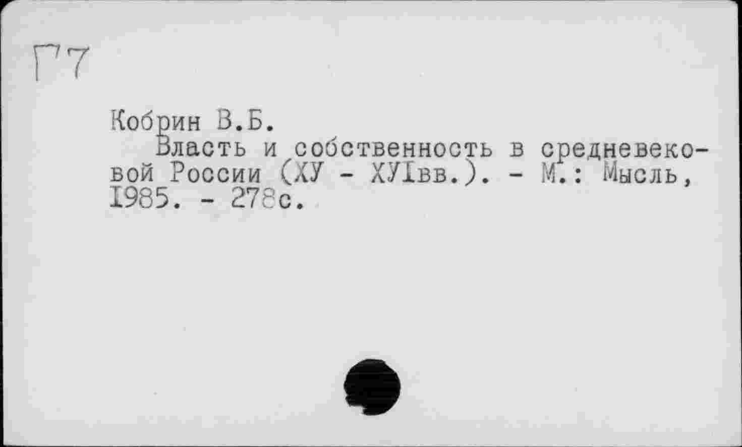 ﻿Г7
Кобрин В.Б.
Власть и собственность в средневековой России (ХУ - ХУІвв.). - М. : Мысль, 1985. - 278с.